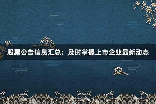股票公告信息汇总：及时掌握上市企业最新动态