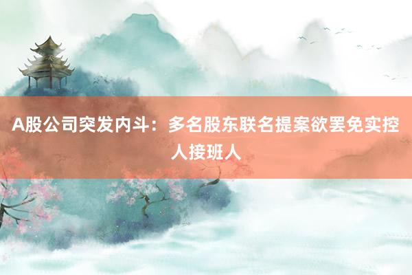 A股公司突发内斗：多名股东联名提案欲罢免实控人接班人