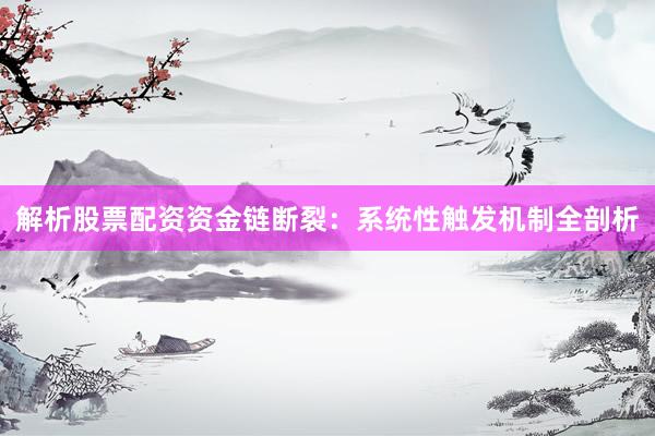 解析股票配资资金链断裂：系统性触发机制全剖析