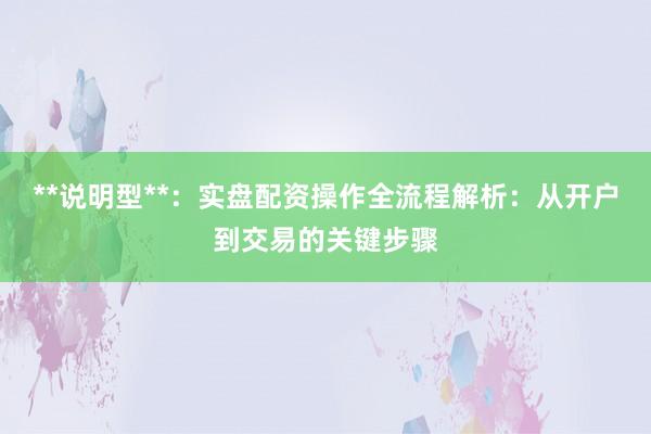 **说明型**：实盘配资操作全流程解析：从开户到交易的关键步骤