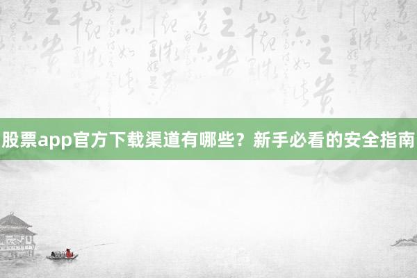 股票app官方下载渠道有哪些？新手必看的安全指南