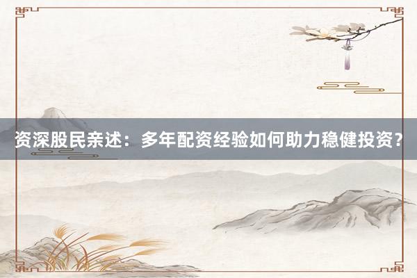资深股民亲述：多年配资经验如何助力稳健投资？