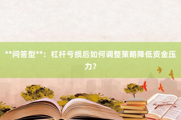 **问答型**：杠杆亏损后如何调整策略降低资金压力？
