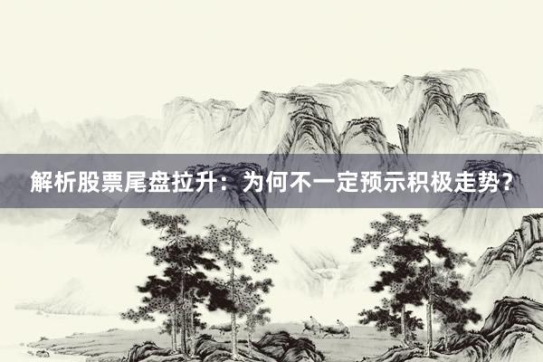 解析股票尾盘拉升：为何不一定预示积极走势？