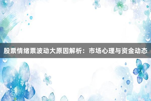 股票情绪票波动大原因解析：市场心理与资金动态