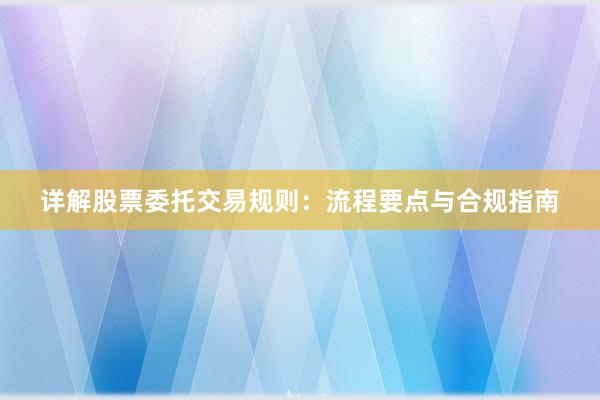 详解股票委托交易规则：流程要点与合规指南