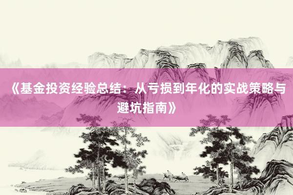 《基金投资经验总结：从亏损到年化的实战策略与避坑指南》