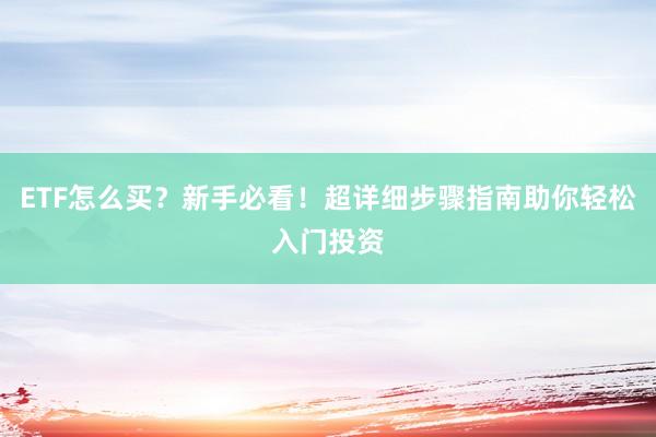 ETF怎么买？新手必看！超详细步骤指南助你轻松入门投资