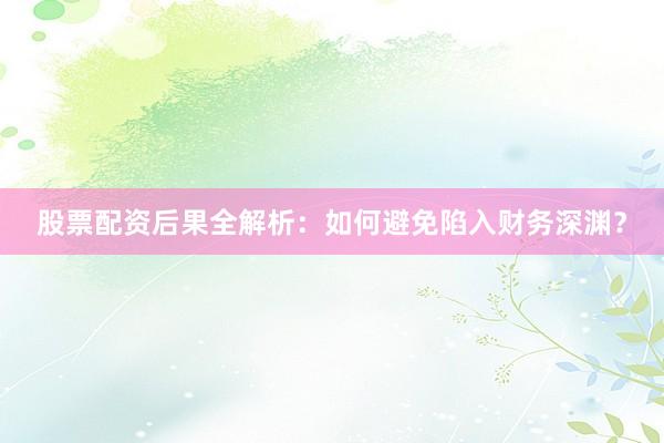 股票配资后果全解析：如何避免陷入财务深渊？