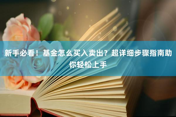 新手必看！基金怎么买入卖出？超详细步骤指南助你轻松上手