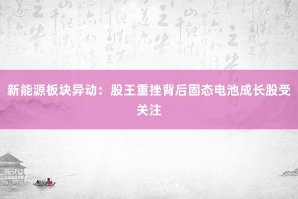 新能源板块异动：股王重挫背后固态电池成长股受关注
