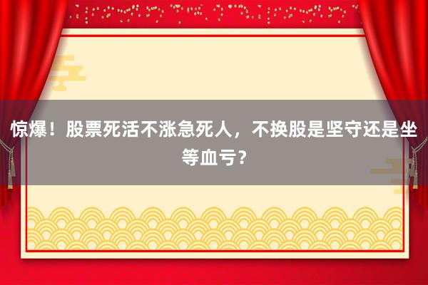 惊爆！股票死活不涨急死人，不换股是坚守还是坐等血亏？
