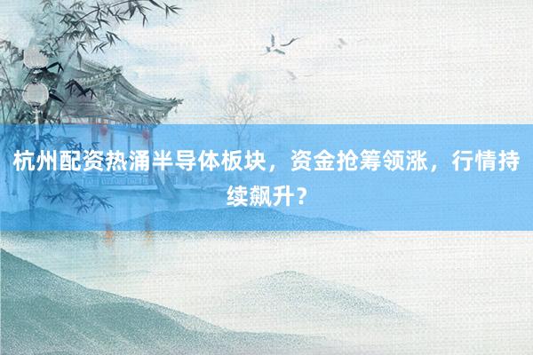 杭州配资热涌半导体板块，资金抢筹领涨，行情持续飙升？