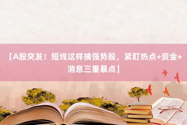 【A股突发！短线这样擒强势股，紧盯热点+资金+消息三重暴点】