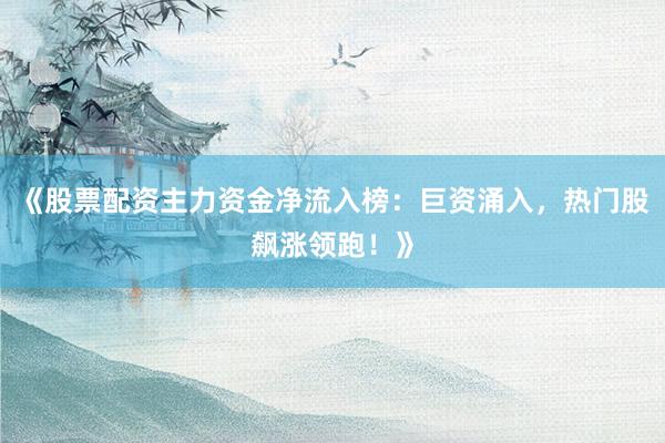 《股票配资主力资金净流入榜：巨资涌入，热门股飙涨领跑！》