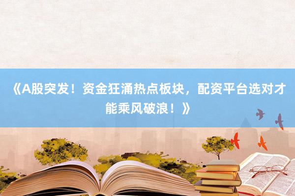 《A股突发！资金狂涌热点板块，配资平台选对才能乘风破浪！》
