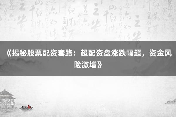 《揭秘股票配资套路：超配资盘涨跌幅超，资金风险激增》