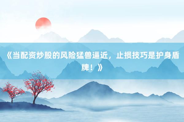 《当配资炒股的风险猛兽逼近，止损技巧是护身盾牌！》