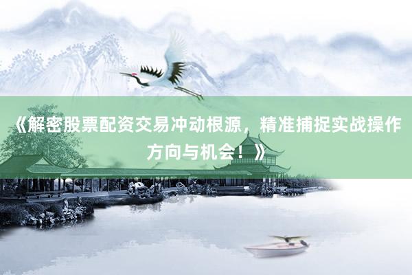 《解密股票配资交易冲动根源，精准捕捉实战操作方向与机会！》