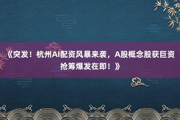 《突发！杭州AI配资风暴来袭，A股概念股获巨资抢筹爆发在即！》