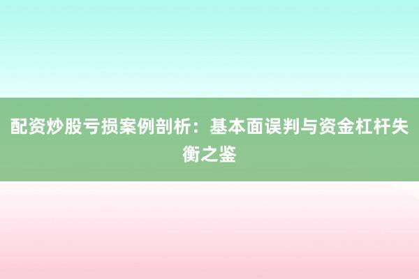 配资炒股亏损案例剖析：基本面误判与资金杠杆失衡之鉴