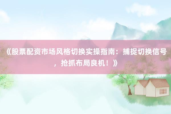 《股票配资市场风格切换实操指南：捕捉切换信号，抢抓布局良机！》