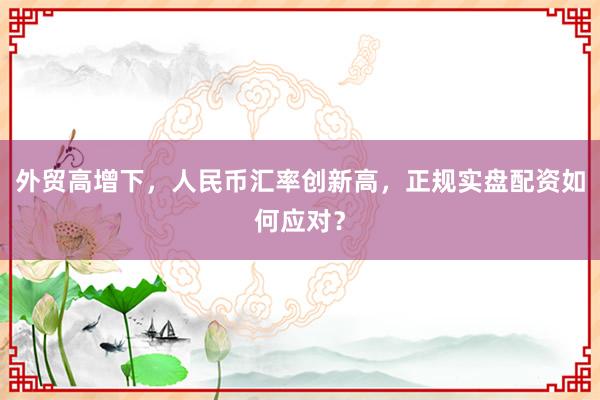 外贸高增下，人民币汇率创新高，正规实盘配资如何应对？