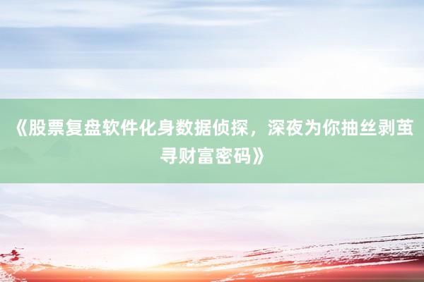 《股票复盘软件化身数据侦探，深夜为你抽丝剥茧寻财富密码》