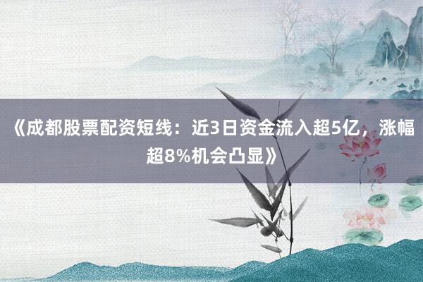 《成都股票配资短线：近3日资金流入超5亿，涨幅超8%机会凸显》