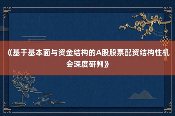 《基于基本面与资金结构的A股股票配资结构性机会深度研判》