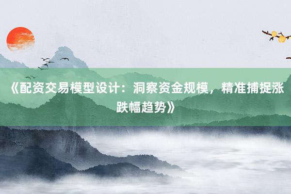 《配资交易模型设计：洞察资金规模，精准捕捉涨跌幅趋势》