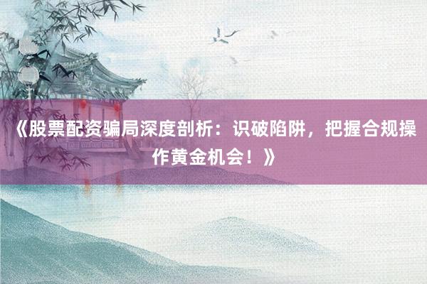 《股票配资骗局深度剖析：识破陷阱，把握合规操作黄金机会！》