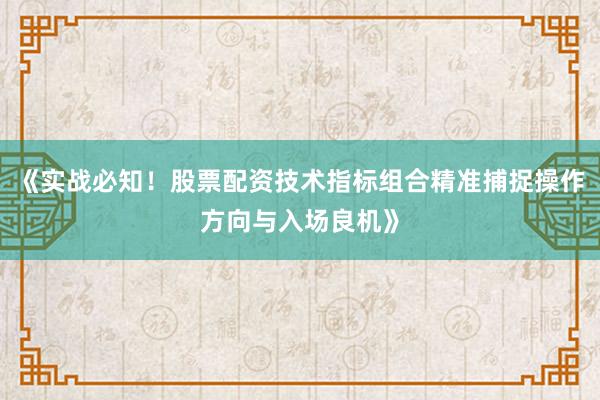 《实战必知！股票配资技术指标组合精准捕捉操作方向与入场良机》