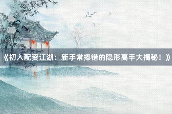 《初入配资江湖：新手常捧错的隐形高手大揭秘！》