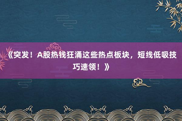 《突发！A股热钱狂涌这些热点板块，短线低吸技巧速领！》