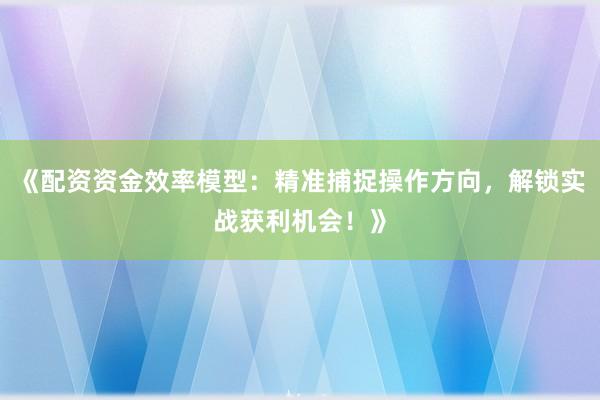 《配资资金效率模型：精准捕捉操作方向，解锁实战获利机会！》