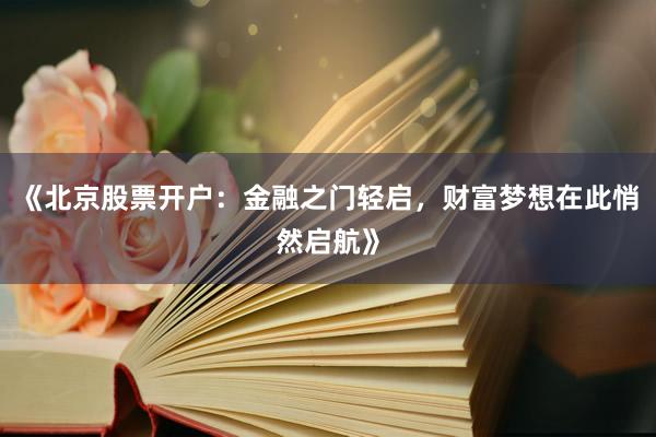 《北京股票开户：金融之门轻启，财富梦想在此悄然启航》
