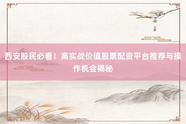 西安股民必看！高实战价值股票配资平台推荐与操作机会揭秘