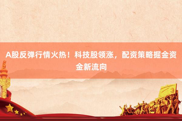 A股反弹行情火热！科技股领涨，配资策略掘金资金新流向