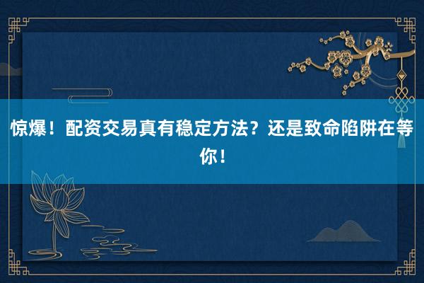 惊爆！配资交易真有稳定方法？还是致命陷阱在等你！