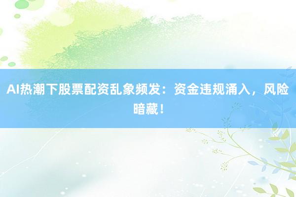 AI热潮下股票配资乱象频发：资金违规涌入，风险暗藏！
