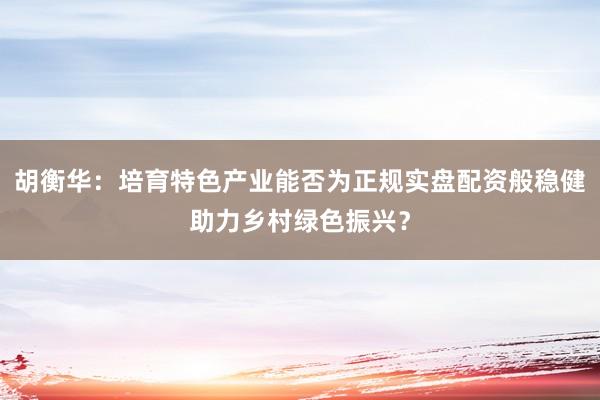 胡衡华：培育特色产业能否为正规实盘配资般稳健助力乡村绿色振兴？