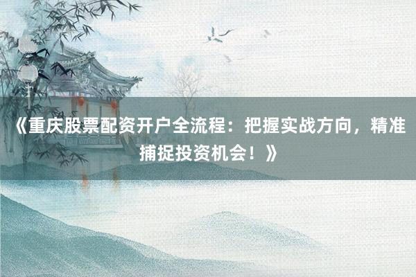 《重庆股票配资开户全流程：把握实战方向，精准捕捉投资机会！》