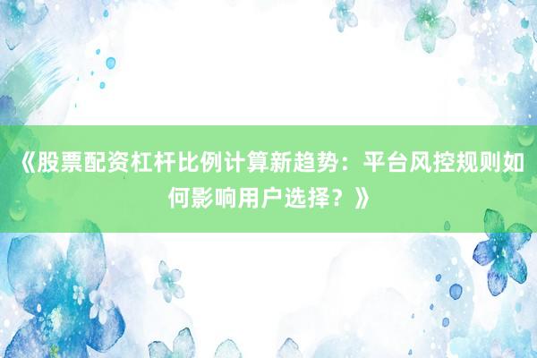 《股票配资杠杆比例计算新趋势：平台风控规则如何影响用户选择？》