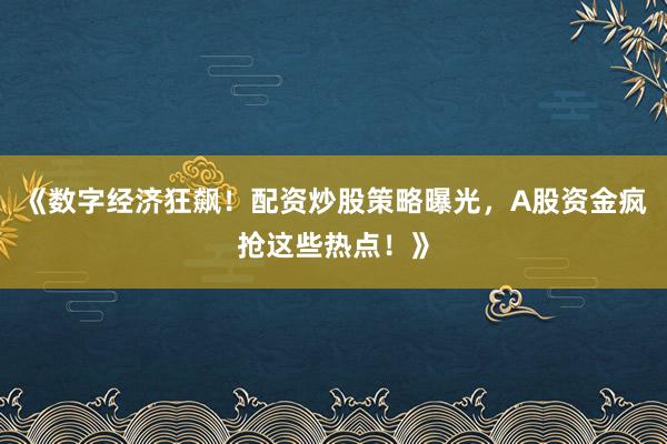 《数字经济狂飙！配资炒股策略曝光，A股资金疯抢这些热点！》
