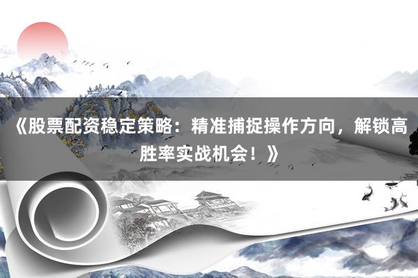《股票配资稳定策略：精准捕捉操作方向，解锁高胜率实战机会！》