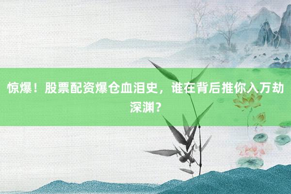 惊爆！股票配资爆仓血泪史，谁在背后推你入万劫深渊？