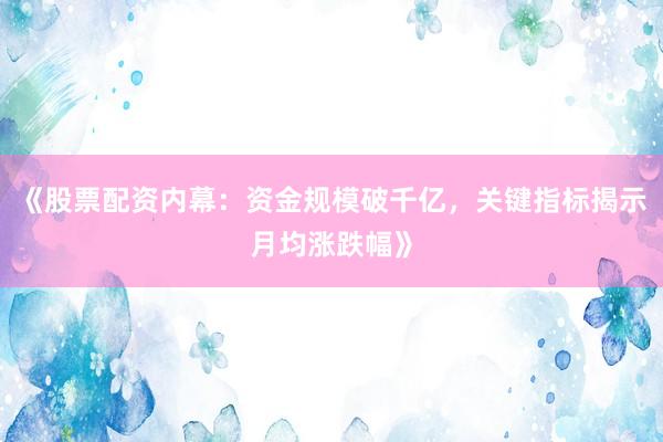 《股票配资内幕：资金规模破千亿，关键指标揭示月均涨跌幅》