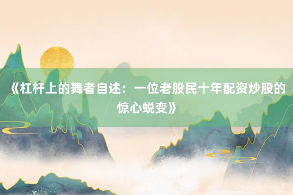 《杠杆上的舞者自述：一位老股民十年配资炒股的惊心蜕变》