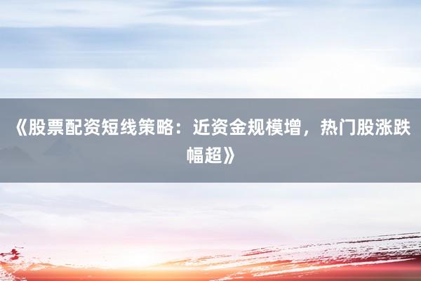 《股票配资短线策略：近资金规模增，热门股涨跌幅超》